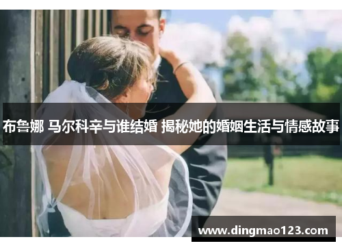 布鲁娜 马尔科辛与谁结婚 揭秘她的婚姻生活与情感故事